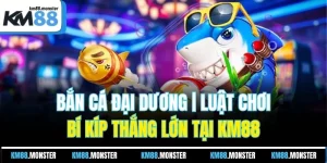 Bắn Cá Đại Dương | Luật Chơi, Bí Kíp Thắng Lớn Tại KM88