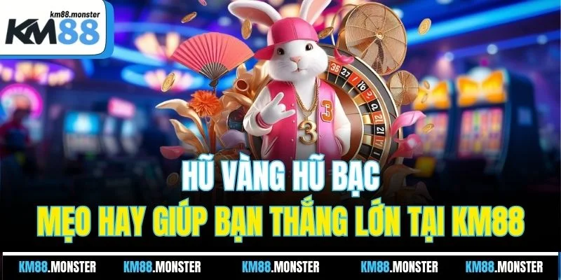 Hũ Vàng Hũ Bạc | Mẹo Hay Giúp Bạn Thắng Lớn Tại KM88