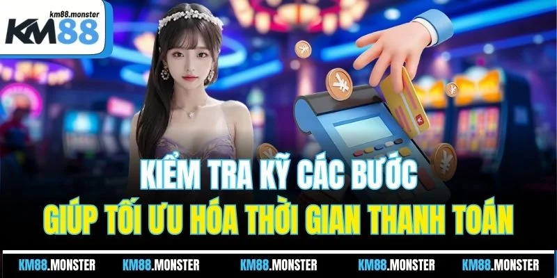 Kiểm tra kỹ các bước giúp tối ưu hóa thời gian thanh toán