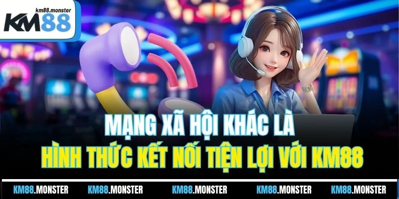 Mạng xã hội khác là hình thức kết nối tiện lợi với KM88