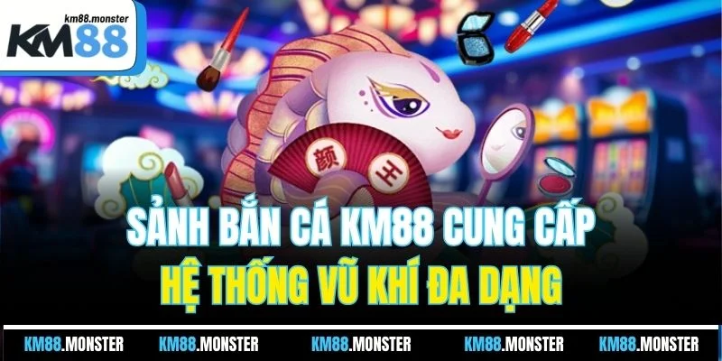 Sảnh bắn cá KM88 cung cấp hệ thống vũ khí đa dạng