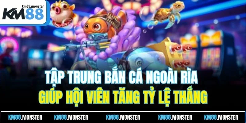 Tập trung bắn cá ngoài rìa giúp hội viên tăng tỷ lệ thắng